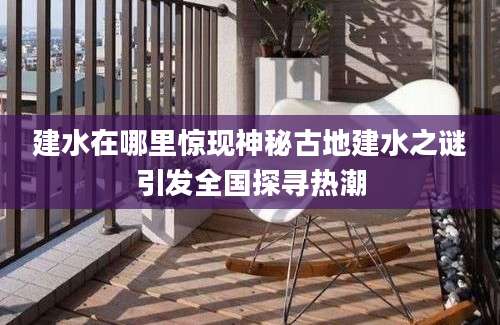 建水在哪里惊现神秘古地建水之谜引发全国探寻热潮