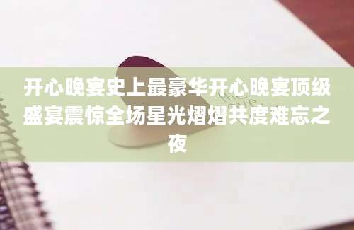 开心晚宴史上最豪华开心晚宴顶级盛宴震惊全场星光熠熠共度难忘之夜