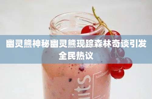 幽灵熊神秘幽灵熊现踪森林奇谈引发全民热议