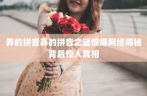 弄的拼音弄的拼音之谜惊爆网络揭秘背后惊人真相