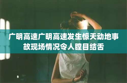 广明高速广明高速发生惊天动地事故现场情况令人瞠目结舌