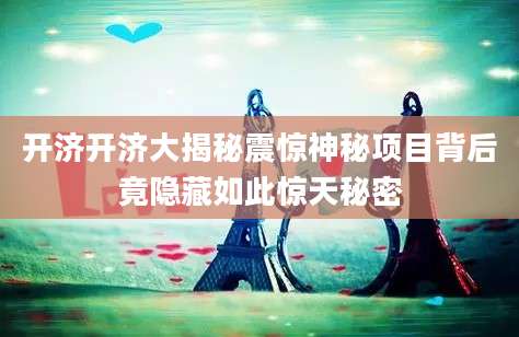 开济开济大揭秘震惊神秘项目背后竟隐藏如此惊天秘密