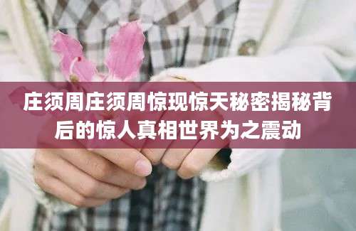 庄须周庄须周惊现惊天秘密揭秘背后的惊人真相世界为之震动