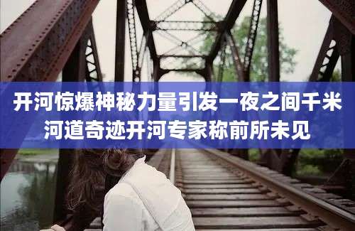 开河惊爆神秘力量引发一夜之间千米河道奇迹开河专家称前所未见