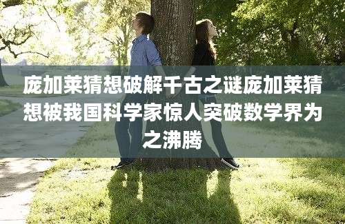 庞加莱猜想破解千古之谜庞加莱猜想被我国科学家惊人突破数学界为之沸腾