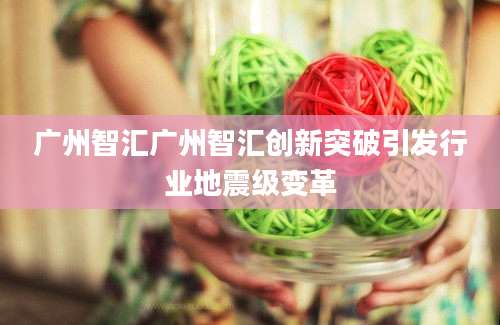 广州智汇广州智汇创新突破引发行业地震级变革