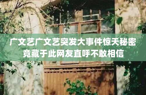 广文艺广文艺突发大事件惊天秘密竟藏于此网友直呼不敢相信