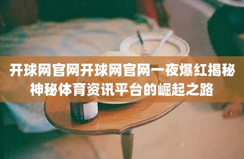 开球网官网开球网官网一夜爆红揭秘神秘体育资讯平台的崛起之路