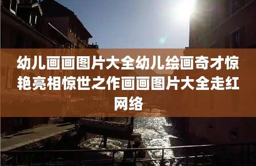 幼儿画画图片大全幼儿绘画奇才惊艳亮相惊世之作画画图片大全走红网络