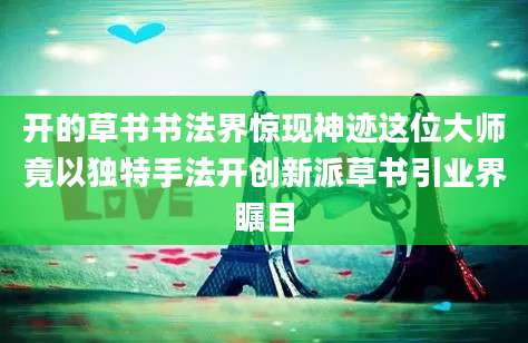 开的草书书法界惊现神迹这位大师竟以独特手法开创新派草书引业界瞩目