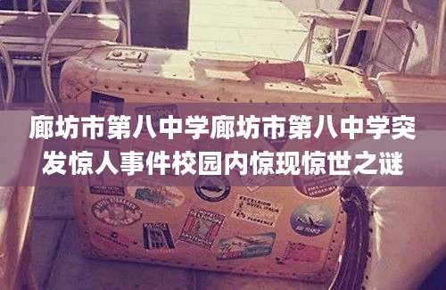 廊坊市第八中学廊坊市第八中学突发惊人事件校园内惊现惊世之谜