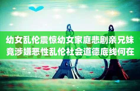 幼女乱伦震惊幼女家庭悲剧亲兄妹竟涉嫌恶性乱伦社会道德底线何在