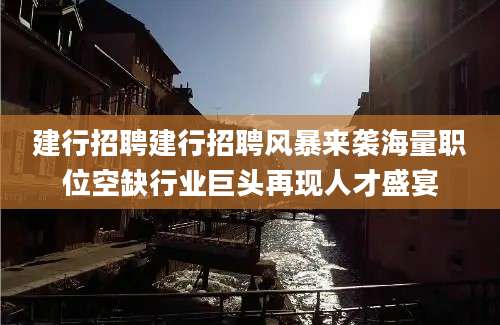 建行招聘建行招聘风暴来袭海量职位空缺行业巨头再现人才盛宴