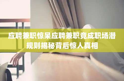 应聘兼职惊呆应聘兼职竟成职场潜规则揭秘背后惊人真相