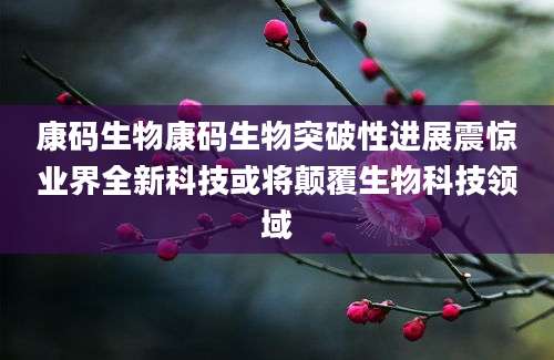 康码生物康码生物突破性进展震惊业界全新科技或将颠覆生物科技领域