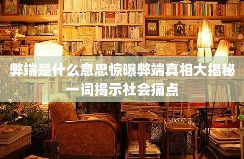 弊端是什么意思惊曝弊端真相大揭秘一词揭示社会痛点