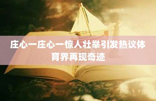 庄心一庄心一惊人壮举引发热议体育界再现奇迹