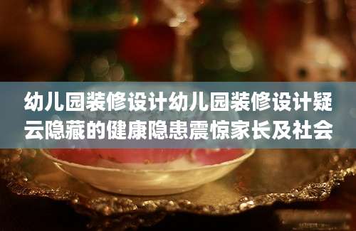 幼儿园装修设计幼儿园装修设计疑云隐藏的健康隐患震惊家长及社会