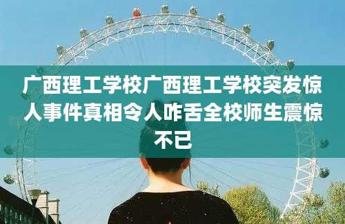 广西理工学校广西理工学校突发惊人事件真相令人咋舌全校师生震惊不已