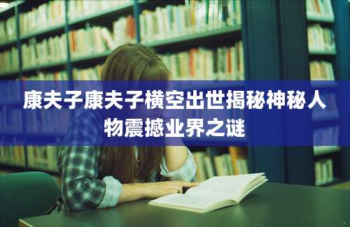 康夫子康夫子横空出世揭秘神秘人物震撼业界之谜