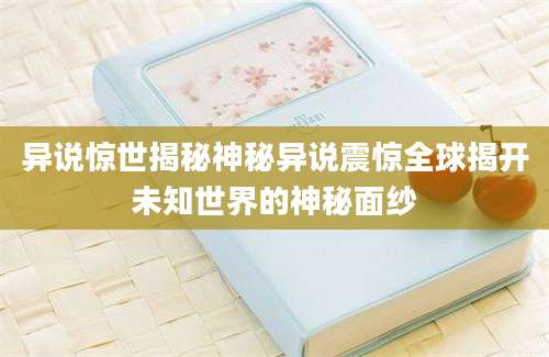 异说惊世揭秘神秘异说震惊全球揭开未知世界的神秘面纱