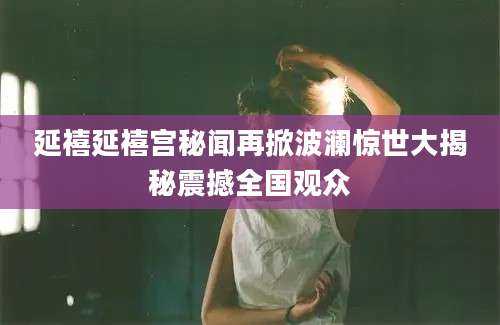 延禧延禧宫秘闻再掀波澜惊世大揭秘震撼全国观众