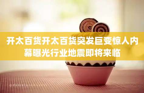开太百货开太百货突发巨变惊人内幕曝光行业地震即将来临