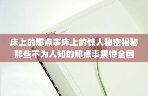 床上的那点事床上的惊人秘密揭秘那些不为人知的那点事震惊全国