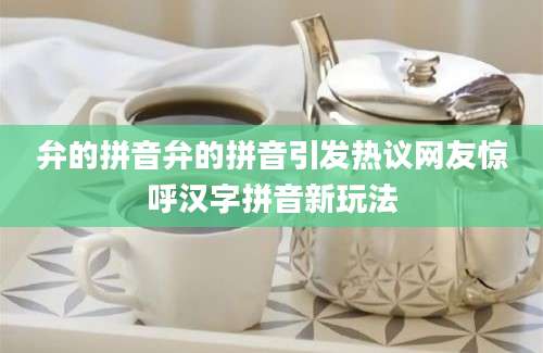 弁的拼音弁的拼音引发热议网友惊呼汉字拼音新玩法