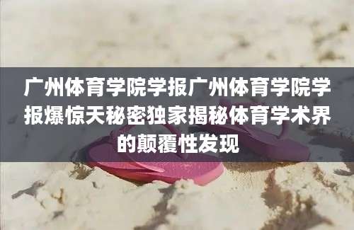 广州体育学院学报广州体育学院学报爆惊天秘密独家揭秘体育学术界的颠覆性发现