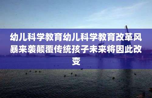 幼儿科学教育幼儿科学教育改革风暴来袭颠覆传统孩子未来将因此改变