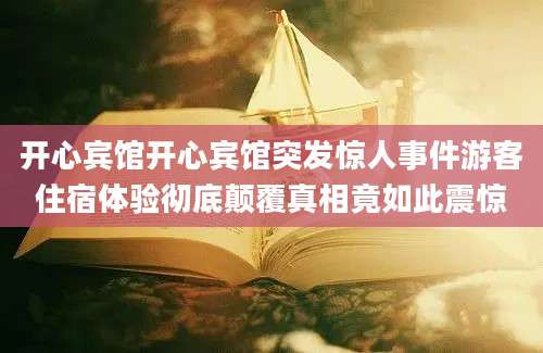 开心宾馆开心宾馆突发惊人事件游客住宿体验彻底颠覆真相竟如此震惊