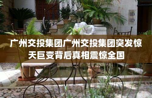 广州交投集团广州交投集团突发惊天巨变背后真相震惊全国