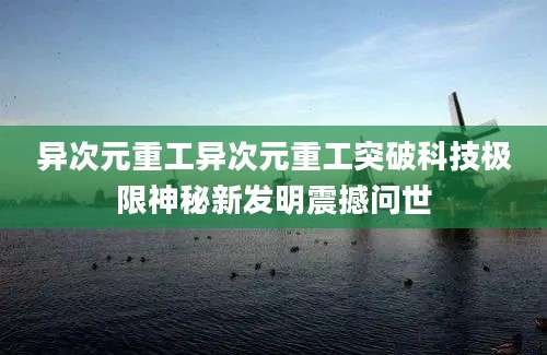 异次元重工异次元重工突破科技极限神秘新发明震撼问世