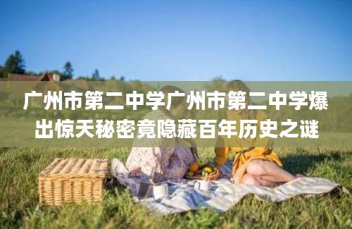 广州市第二中学广州市第二中学爆出惊天秘密竟隐藏百年历史之谜