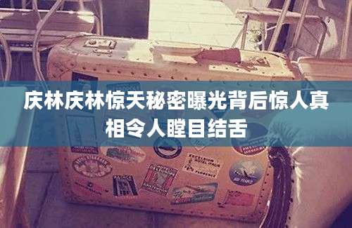 庆林庆林惊天秘密曝光背后惊人真相令人瞠目结舌