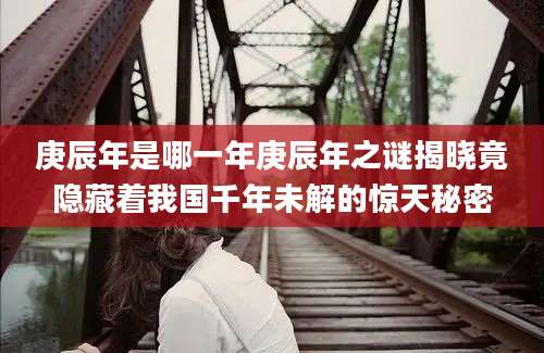 庚辰年是哪一年庚辰年之谜揭晓竟隐藏着我国千年未解的惊天秘密
