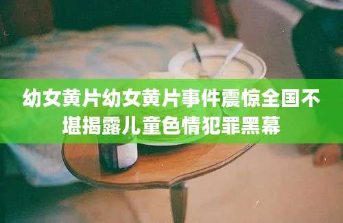 幼女黄片幼女黄片事件震惊全国不堪揭露儿童色情犯罪黑幕