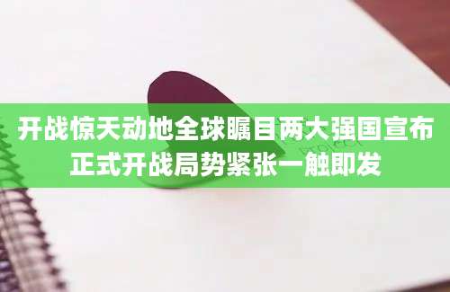 开战惊天动地全球瞩目两大强国宣布正式开战局势紧张一触即发