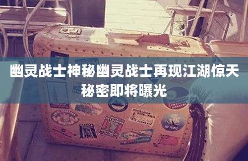 幽灵战士神秘幽灵战士再现江湖惊天秘密即将曝光