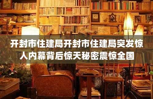 开封市住建局开封市住建局突发惊人内幕背后惊天秘密震惊全国