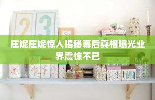 庄妮庄妮惊人揭秘幕后真相曝光业界震惊不已