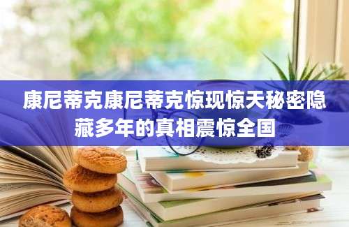 康尼蒂克康尼蒂克惊现惊天秘密隐藏多年的真相震惊全国