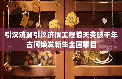 引汉济渭引汉济渭工程惊天突破千年古河焕发新生全国瞩目