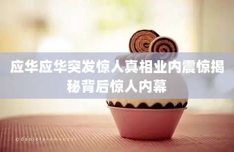 应华应华突发惊人真相业内震惊揭秘背后惊人内幕
