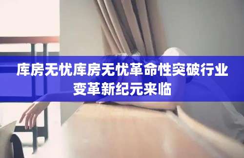 库房无忧库房无忧革命性突破行业变革新纪元来临