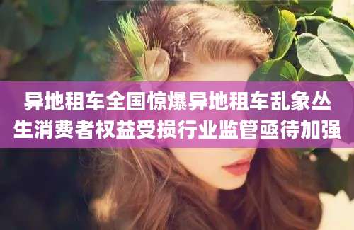 异地租车全国惊爆异地租车乱象丛生消费者权益受损行业监管亟待加强