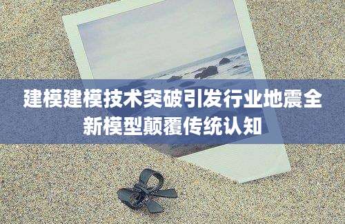 建模建模技术突破引发行业地震全新模型颠覆传统认知