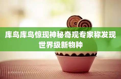 库鸟库鸟惊现神秘奇观专家称发现世界级新物种