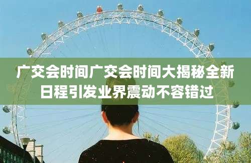 广交会时间广交会时间大揭秘全新日程引发业界震动不容错过